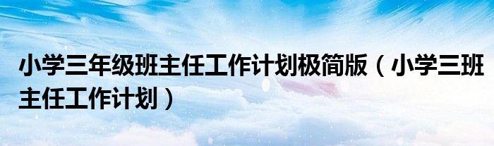 小学三班主任工作计划(小学三年级班主任工作计划极简版)