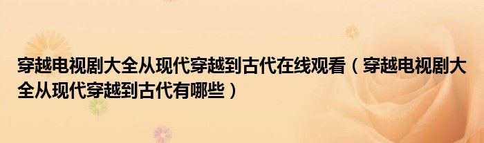 穿越电视剧大全从现代穿越到古代有哪些(穿越电视剧大全从现代穿越到古代在线观看)