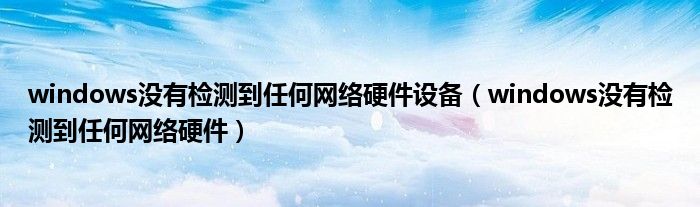 windows没有检测到任何网络硬件(windows没有检测到任何网络硬件设备)