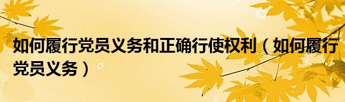 如何履行党员义务(如何履行党员义务和正确行使权利)