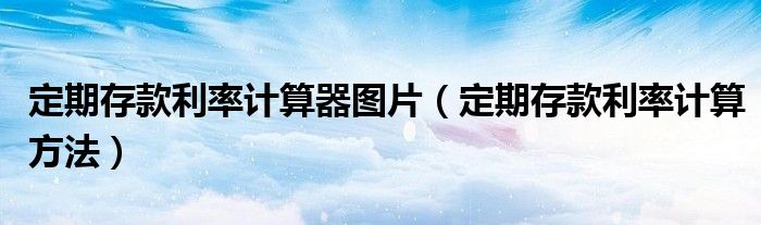 定期存款利率计算方法(定期存款利率计算器图片)