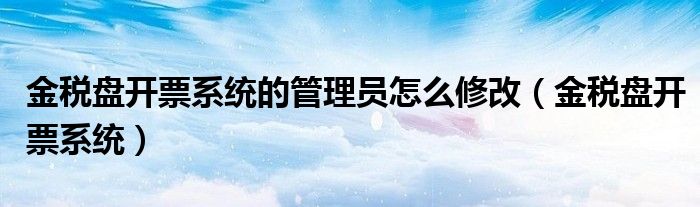 金税盘开票系统(金税盘开票系统的管理员怎么修改)