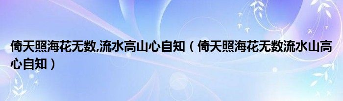倚天照海花无数流水山高心自知(倚天照海花无数,流水高山心自知)