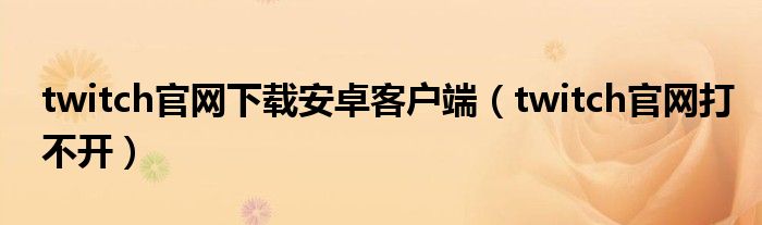 twitch官网打不开(twitch官网下载安卓客户端)