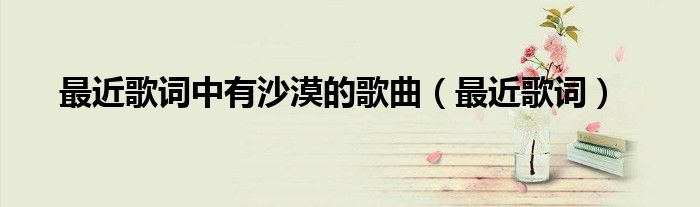 最近歌词(最近歌词中有沙漠的歌曲)