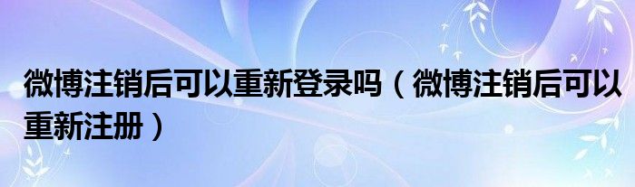 微博注销后可以重新注册(微博注销后可以重新登录吗)