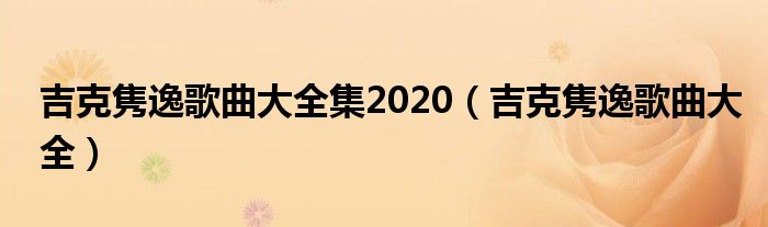 吉克隽逸歌曲大全(吉克隽逸歌曲大全集2020)