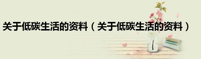 关于低碳生活的资料(关于低碳生活的资料)