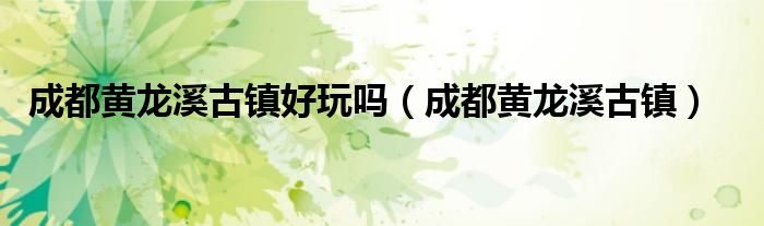 成都黄龙溪古镇(成都黄龙溪古镇好玩吗)