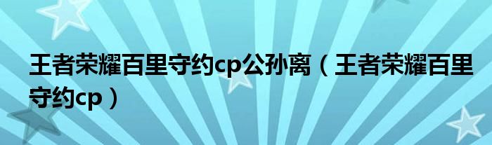 王者荣耀百里守约cp(王者荣耀百里守约cp公孙离)