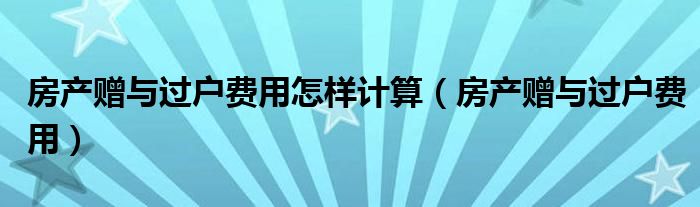 房产赠与过户费用(房产赠与过户费用怎样计算)