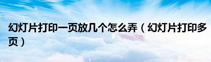 幻灯片打印多页(幻灯片打印一页放几个怎么弄)