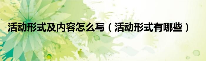活动形式有哪些(活动形式及内容怎么写)