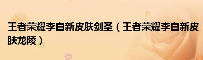 王者荣耀李白新皮肤龙陵(王者荣耀李白新皮肤剑圣)