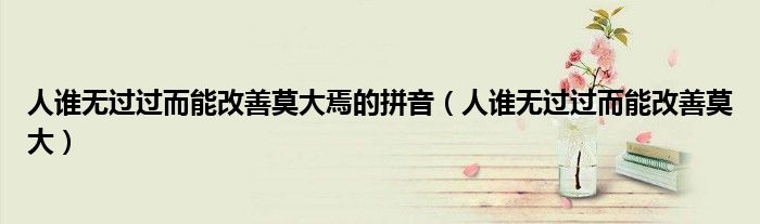 人谁无过过而能改善莫大(人谁无过过而能改善莫大焉的拼音)