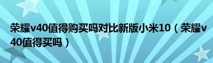 荣耀v40值得买吗(荣耀v40值得购买吗对比新版小米10)