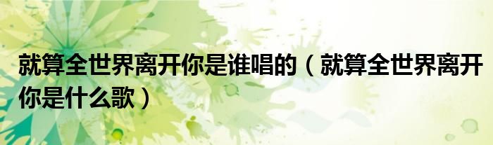 就算全世界离开你是什么歌(就算全世界离开你是谁唱的)