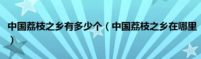中国荔枝之乡在哪里(中国荔枝之乡有多少个)