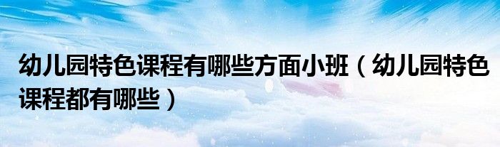幼儿园特色课程都有哪些(幼儿园特色课程有哪些方面小班)