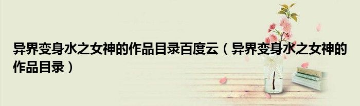 异界变身水之女神的作品目录(异界变身水之女神的作品目录百度云)
