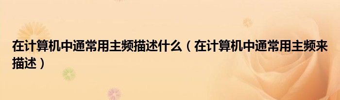 在计算机中通常用主频来描述(在计算机中通常用主频描述什么)