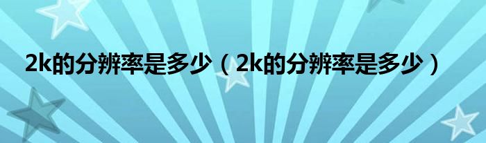 2k的分辨率是多少(2k的分辨率是多少)