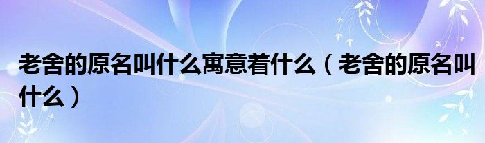老舍的原名叫什么(老舍的原名叫什么寓意着什么)