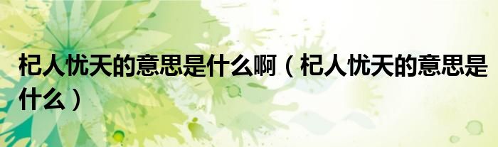 杞人忧天的意思是什么(杞人忧天的意思是什么啊)
