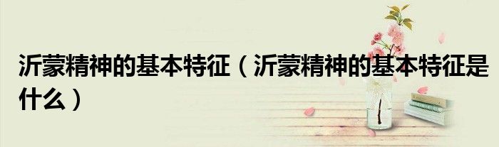 沂蒙精神的基本特征是什么(沂蒙精神的基本特征)