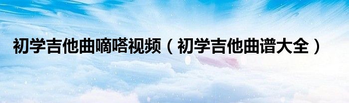 初学吉他曲谱大全(初学吉他曲嘀嗒视频)