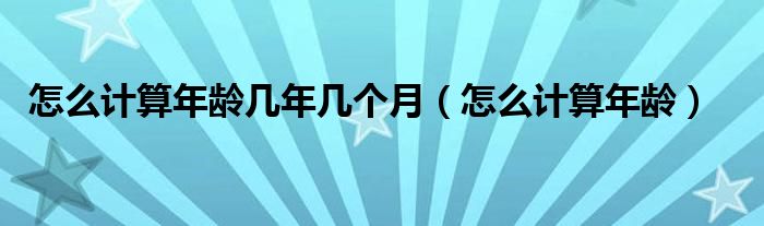 怎么计算年龄(怎么计算年龄几年几个月)