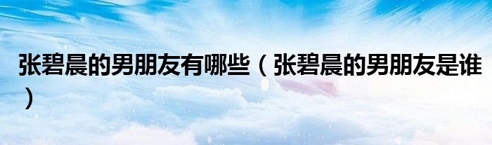 张碧晨的男朋友是谁(张碧晨的男朋友有哪些)