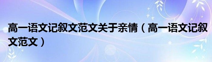 高一语文记叙文范文(高一语文记叙文范文关于亲情)