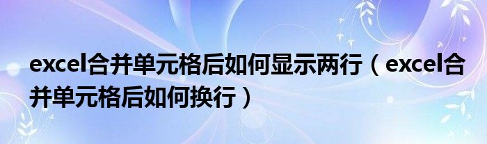excel合并单元格后如何换行(excel合并单元格后如何显示两行)