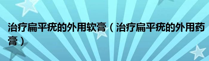 治疗扁平疣的外用药膏(治疗扁平疣的外用软膏)