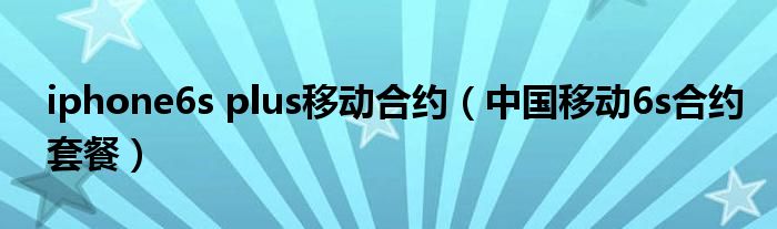 中国移动6s合约套餐(iphone6s plus移动合约)