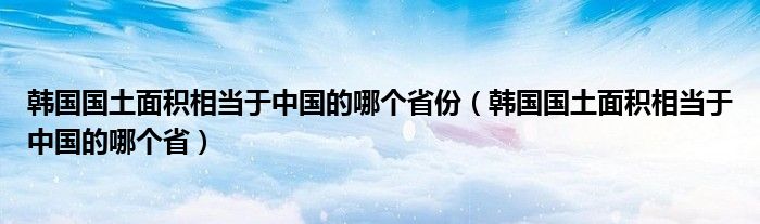 韩国国土面积相当于中国的哪个省(韩国国土面积相当于中国的哪个省份)
