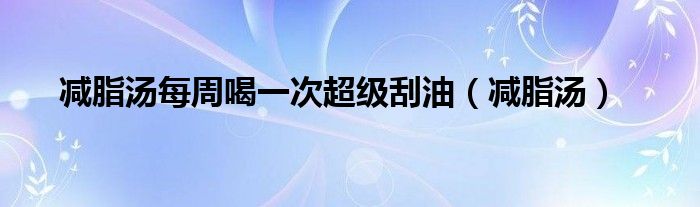 减脂汤(减脂汤每周喝一次超级刮油)
