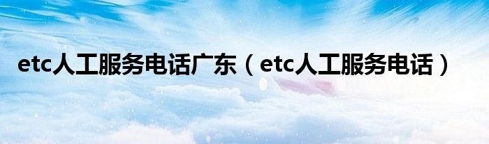 etc人工服务电话(etc人工服务电话广东)