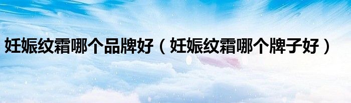妊娠纹霜哪个牌子好(妊娠纹霜哪个品牌好)