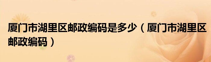 厦门市湖里区邮政编码(厦门市湖里区邮政编码是多少)