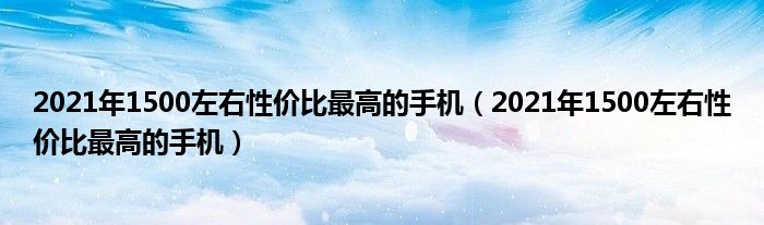 2021年1500左右性价比最高的手机(2021年1500左右性价比最高的手机)