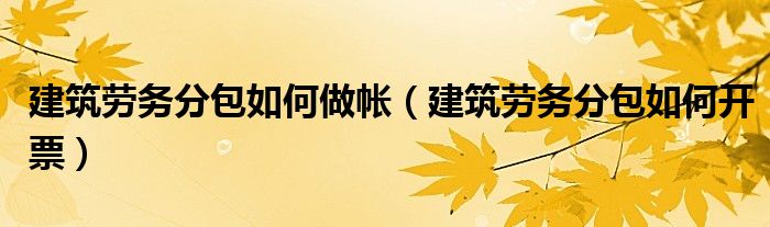 建筑劳务分包如何开票(建筑劳务分包如何做帐)