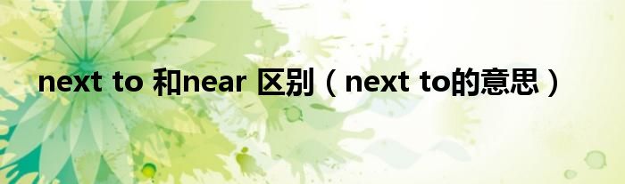 next to的意思(next to 和near 区别)