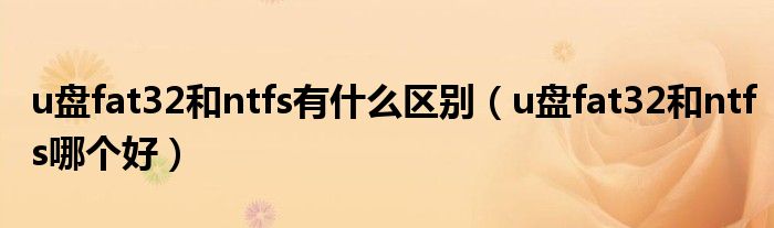u盘fat32和ntfs哪个好(u盘fat32和ntfs有什么区别)