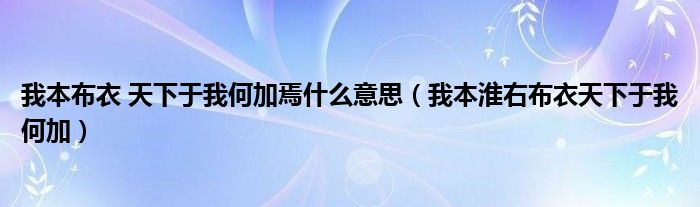 我本淮右布衣天下于我何加(我本布衣 天下于我何加焉什么意思)