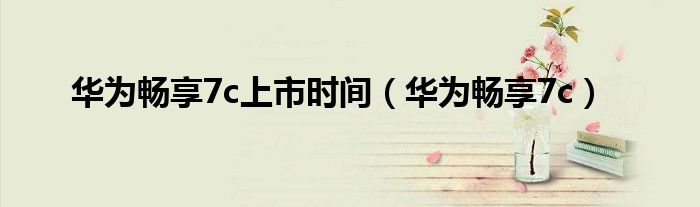 华为畅享7c(华为畅享7c上市时间)