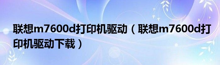 联想m7600d打印机驱动下载(联想m7600d打印机驱动)