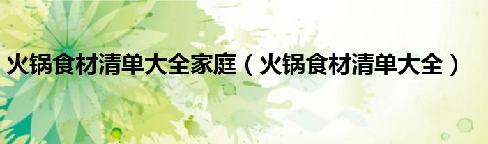 火锅食材清单大全(火锅食材清单大全家庭)