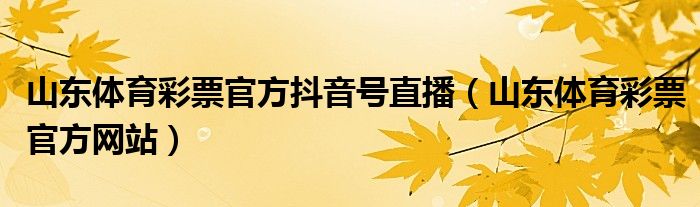 山东体育彩票官方网站(山东体育彩票官方抖音号直播)